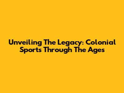 Unveiling The Legacy: Colonial Sports Through The Ages
