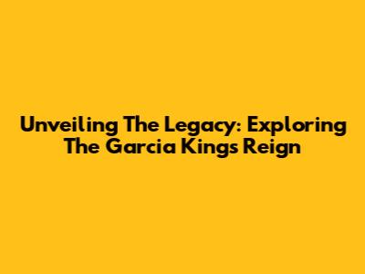 Unveiling The Legacy: Exploring The Garcia King's Reign
