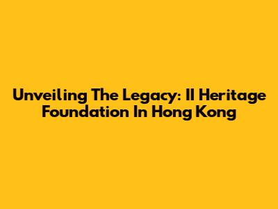 Unveiling The Legacy: II Heritage Foundation In Hong Kong