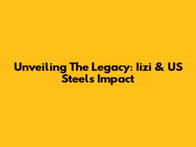 Unveiling The Legacy: Iizi & US Steel's Impact