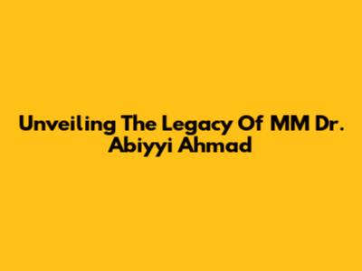 Unveiling The Legacy Of MM Dr. Abiyyi Ahmad
