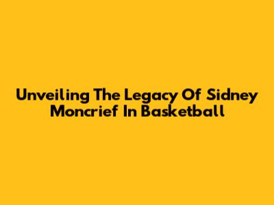 Unveiling The Legacy Of Sidney Moncrief In Basketball