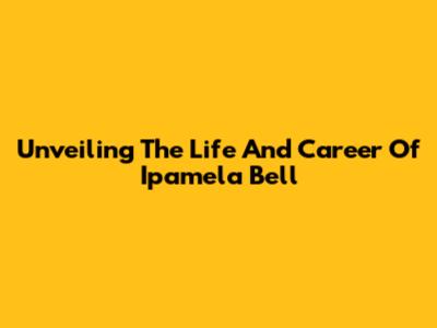 Unveiling The Life And Career Of Ipamela Bell