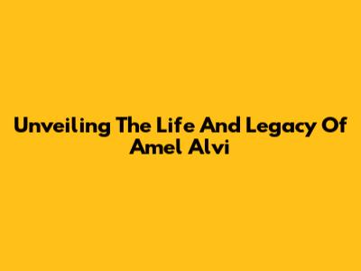 Unveiling The Life And Legacy Of Amel Alvi