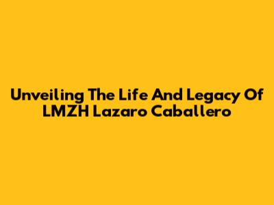 Unveiling The Life And Legacy Of LMZH Lazaro Caballero