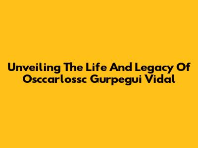 Unveiling The Life And Legacy Of Osccarlossc Gurpegui Vidal