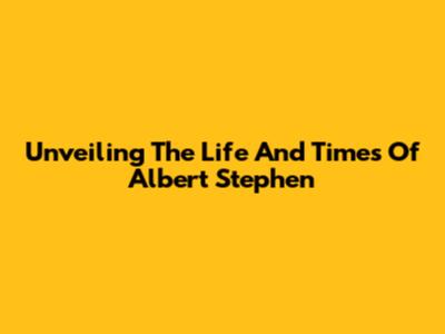 Unveiling The Life And Times Of Albert Stephen