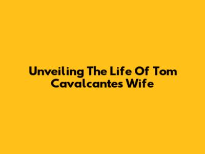 Unveiling The Life Of Tom Cavalcante's Wife