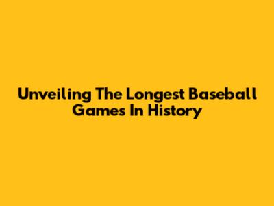 Unveiling The Longest Baseball Games In History