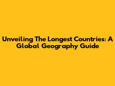Unveiling The Longest Countries: A Global Geography Guide