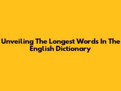 Unveiling The Longest Words In The English Dictionary