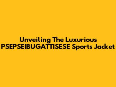 Unveiling The Luxurious PSEPSEIBUGATTISESE Sports Jacket