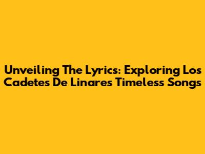 Unveiling The Lyrics: Exploring Los Cadetes De Linares' Timeless Songs