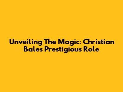 Unveiling The Magic: Christian Bale's Prestigious Role