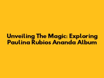 Unveiling The Magic: Exploring Paulina Rubio's 'Ananda' Album