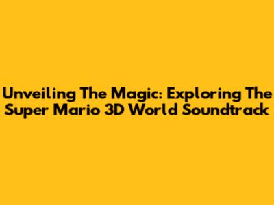 Unveiling The Magic: Exploring The Super Mario 3D World Soundtrack