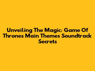 Unveiling The Magic: Game Of Thrones Main Theme's Soundtrack Secrets