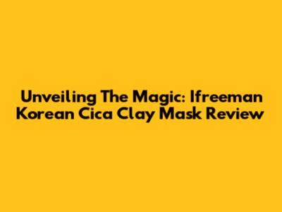 Unveiling The Magic: Ifreeman Korean Cica Clay Mask Review