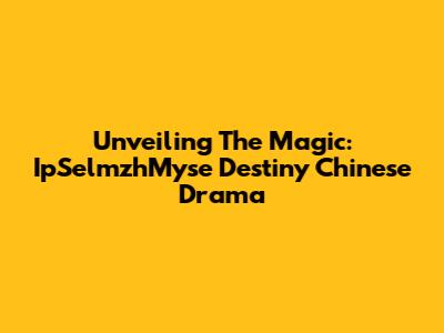 Unveiling The Magic: IpSelmzhMyse Destiny Chinese Drama