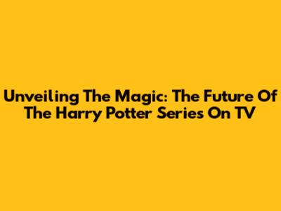 Unveiling The Magic: The Future Of The Harry Potter Series On TV