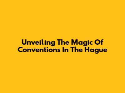 Unveiling The Magic Of Conventions In The Hague
