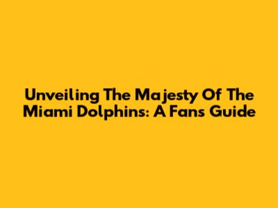 Unveiling The Majesty Of The Miami Dolphins: A Fan's Guide