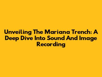 Unveiling The Mariana Trench: A Deep Dive Into Sound And Image Recording