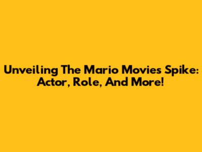 Unveiling The Mario Movie's Spike: Actor, Role, And More!