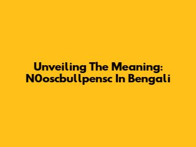Unveiling The Meaning: N0oscbullpensc In Bengali
