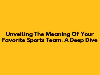Unveiling The Meaning Of Your Favorite Sports Team: A Deep Dive