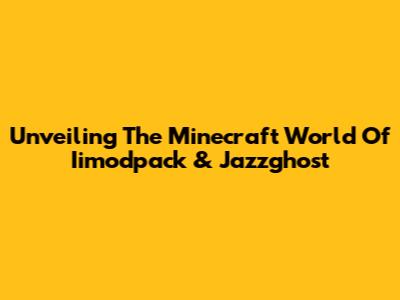 Unveiling The Minecraft World Of Iimodpack & Jazzghost