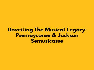 Unveiling The Musical Legacy: Psemayconse & Jackson Semusicasse