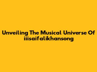 Unveiling The Musical Universe Of 'iiisaifalikhansong'