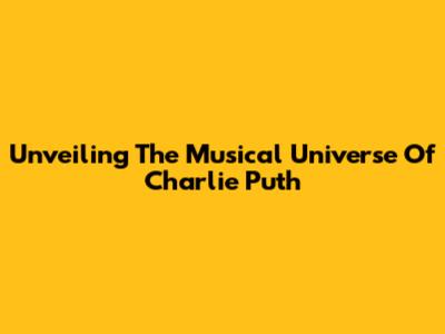 Unveiling The Musical Universe Of Charlie Puth