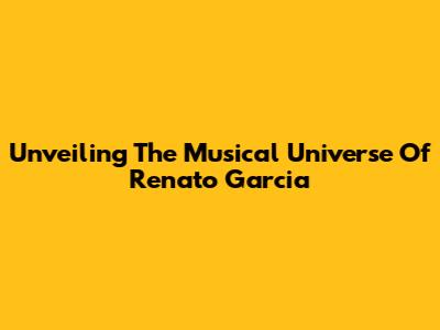 Unveiling The Musical Universe Of Renato Garcia