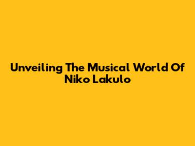 Unveiling The Musical World Of Niko Lakulo