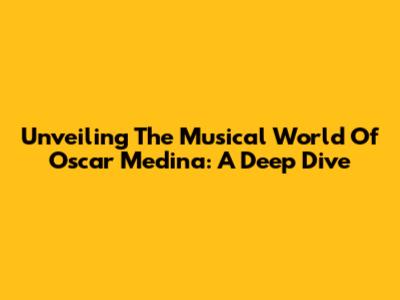 Unveiling The Musical World Of Oscar Medina: A Deep Dive