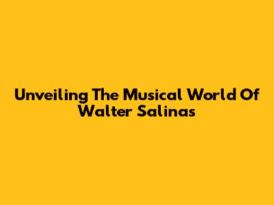 Unveiling The Musical World Of Walter Salinas