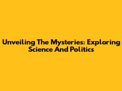 Unveiling The Mysteries: Exploring Science And Politics
