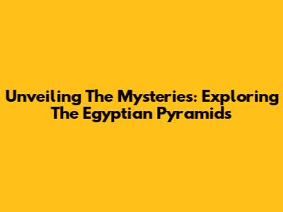 Unveiling The Mysteries: Exploring The Egyptian Pyramids