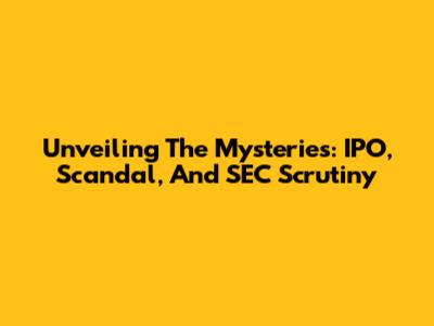 Unveiling The Mysteries: IPO, Scandal, And SEC Scrutiny