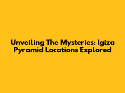 Unveiling The Mysteries: Igiza Pyramid Locations Explored