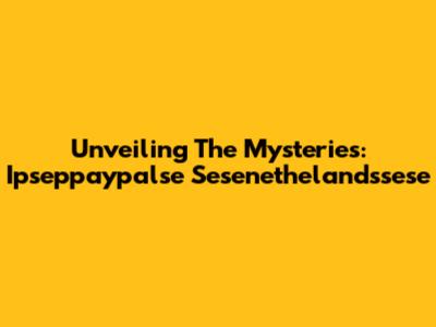 Unveiling The Mysteries: Ipseppaypalse Sesenethelandssese