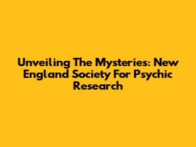 Unveiling The Mysteries: New England Society For Psychic Research