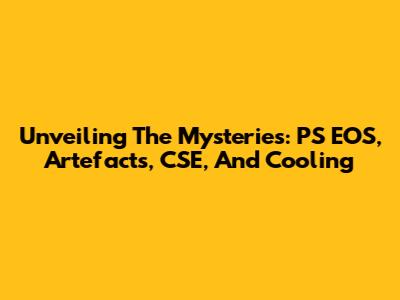 Unveiling The Mysteries: PS EOS, Artefacts, CSE, And Cooling