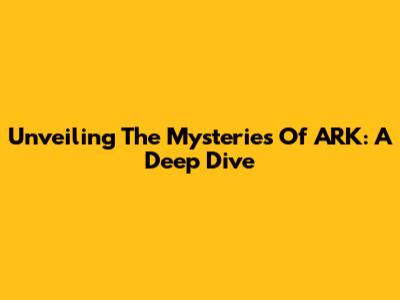 Unveiling The Mysteries Of ARK: A Deep Dive