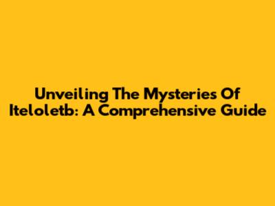 Unveiling The Mysteries Of Iteloletb: A Comprehensive Guide