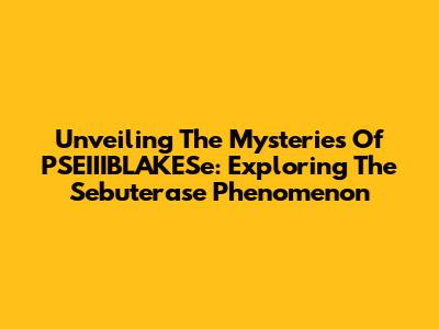 Unveiling The Mysteries Of PSEIIIBLAKESe: Exploring The 'Sebuterase' Phenomenon
