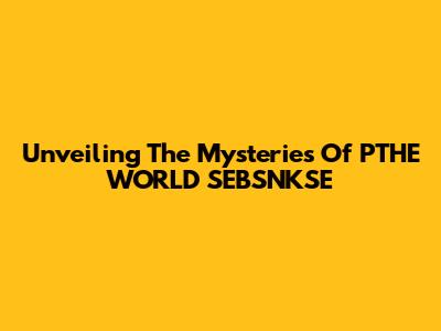 Unveiling The Mysteries Of PTHE WORLD SEBSNKSE