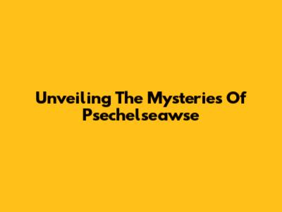 Unveiling The Mysteries Of Psechelseawse